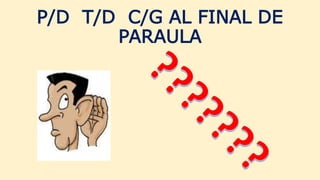 P/D T/D C/G AL FINAL DE
PARAULA