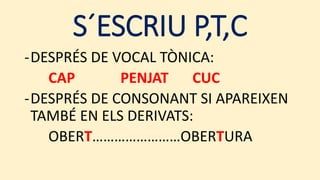 S´ESCRIU P,T,C
-DESPRÉS DE VOCAL TÒNICA:
CAP PENJAT CUC
-DESPRÉS DE CONSONANT SI APAREIXEN
TAMBÉ EN ELS DERIVATS:
OBERT……………………OBERTURA
