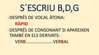 S´ESCRIU B,D,G
-DESPRÉS DE VOCAL ÀTONA:
RÀPID
-DESPRÉS DE CONSONANT SI APAREIXEN
TAMBÉ EN ELS DERIVATS:
VERB……………………VERBAL
