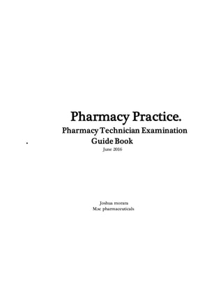 Pharmacy Practice.
Pharmacy Technician Examination
. Guide Book
June 2016
Joshua morara
M.sc pharmaceuticals
 