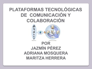 PLATAFORMAS TECNOLÓGICAS
    DE COMUNICACIÓN Y
      COLABORACIÓN



           POR
      JAZMÍN PÉREZ
    ADRIANA MOSQUERA
     MARITZA HERRERA
 