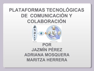 PLATAFORMAS TECNOLÓGICAS
    DE COMUNICACIÓN Y
      COLABORACIÓN



           POR
       JAZMÍN PÉREZ
    ADRIANA MOSQUERA
     MARITZA HERRERA
 