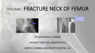 TRAUMA: FRACTURE NECK OF FEMUR
DR GEETANJALI S VERMA
SPECIALTY DOCTOR, ANAESTHETICS
NORTH CUMBRIA UNIVERSITY HOSPITAL, UK
 
