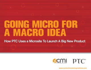 GoinG Micro For
a Macro idea
How PTC Uses a Microsite To Launch A Big New Product




                                   www.contentmarketinginstitute.com
 