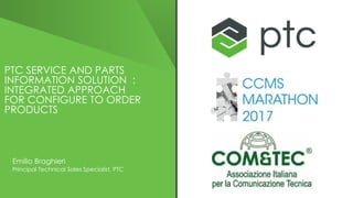 PTC SERVICE AND PARTS
INFORMATION SOLUTION :
INTEGRATED APPROACH
FOR CONFIGURE TO ORDER
PRODUCTS
Emilio Braghieri
Principal Technical Sales Specialist, PTC
 