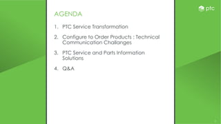 2
AGENDA
1. PTC Service Transformation
2. Configure to Order Products : Technical
Communication Challanges
3. PTC Service and Parts Information
Solutions
4. Q&A
 