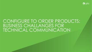 6
CONFIGURE TO ORDER PRODUCTS:
BUSINESS CHALLANGES FOR
TECHNICAL COMMUNICATION
 