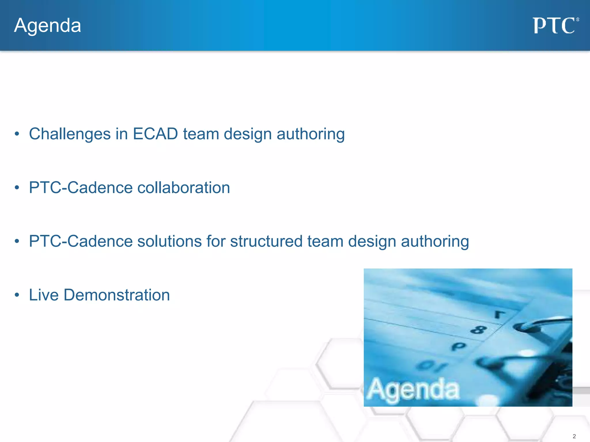 2 
Agenda 
• Challenges in ECAD team design authoring 
• PTC-Cadence collaboration 
• PTC-Cadence solutions for structured team design authoring 
• Live Demonstration 
 