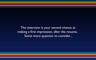 The interview is your second chance at  making a first impression, after the resume.  Some more question to consider... 