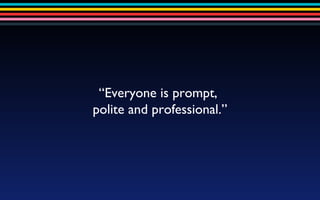 “ Everyone is prompt,  polite and professional.” 