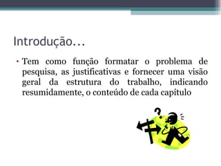 Introdução... Tem como função formatar o problema de pesquisa, as justificativas e fornecer uma visão geral da estrutura do trabalho, indicando resumidamente, o conteúdo de cada capítulo 