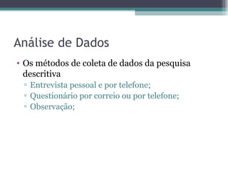 Análise de Dados Os métodos de coleta de dados da pesquisa descritiva Entrevista pessoal e por telefone; Questionário por correio ou por telefone; Observação; 