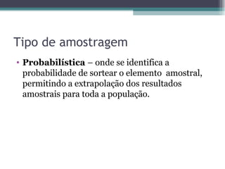 Tipo de amostragem Probabilística  – onde se identifica a probabilidade de sortear o elemento  amostral, permitindo a extrapolação dos resultados amostrais para toda a população. 