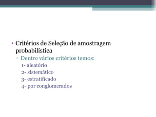 Critérios de Seleção de amostragem probabilística Dentre vários critérios temos: 1- aleatório 2- sistemático 3- estratificado 4- por conglomerados 