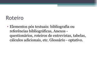 Roteiro Elementos pós textuais: bibliografia ou referências bibliográficas, Anexos - questionários, roteiros de entrevistas, tabelas, cálculos adicionais, etc. Glossário - optativo. 