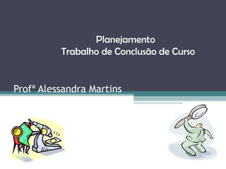 Profª Alessandra Martins Planejamento  Trabalho de Conclusão de Curso 