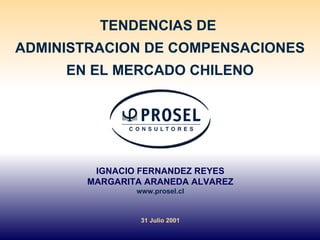 TENDENCIAS DE  ADMINISTRACION DE COMPENSACIONES EN EL MERCADO CHILENO IGNACIO FERNANDEZ REYES MARGARITA ARANEDA ALVAREZ www.prosel.cl 31 Julio 2001 
