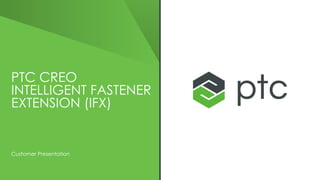 PTC CREO
INTELLIGENT FASTENER
EXTENSION (IFX)
Customer Presentation
 