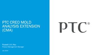 PTC CREO MOLD
ANALYSIS EXTENSION
(CMA)
Russell J.H. Hsu
Product Management Manager
July 2014
 
