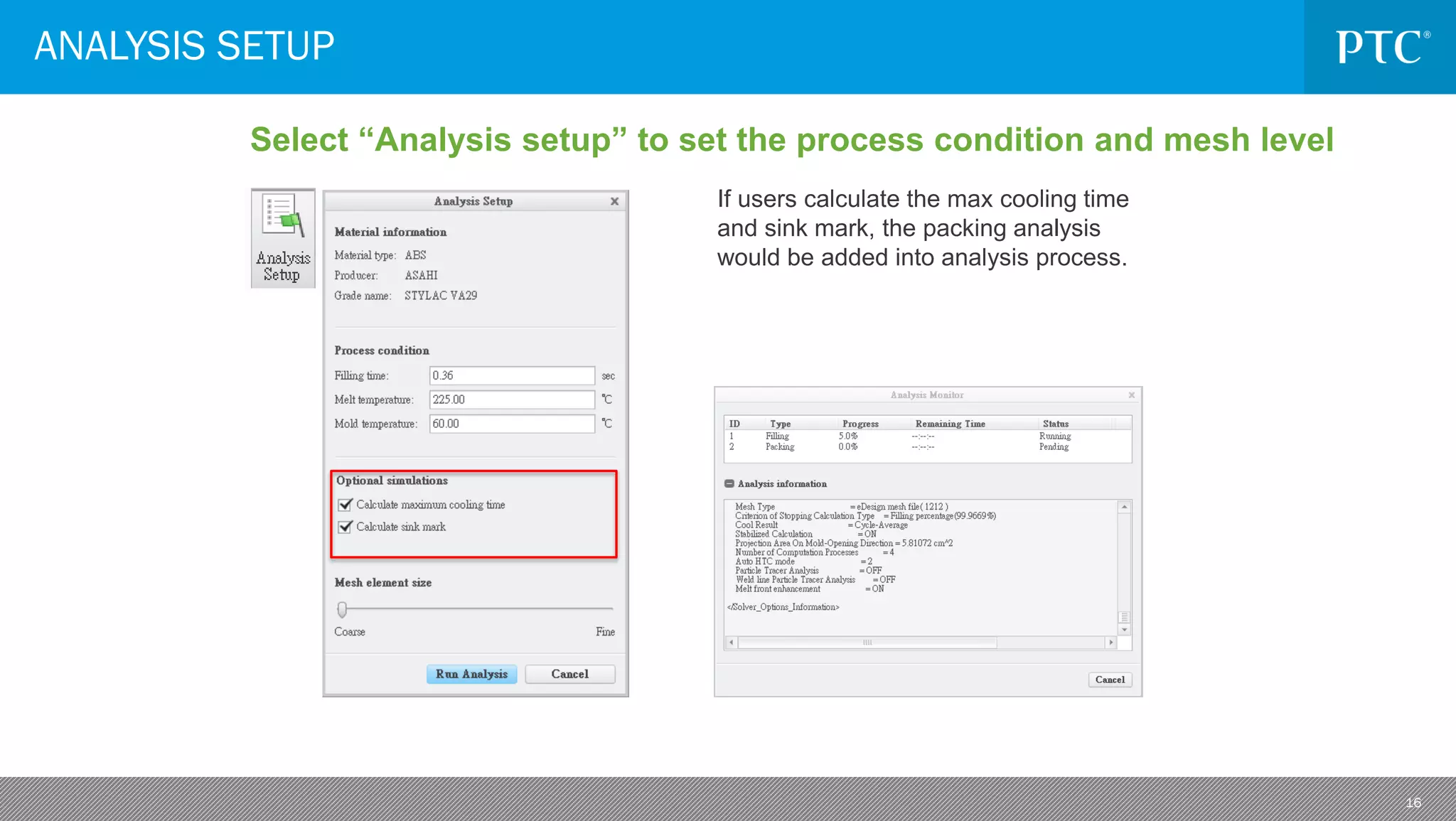 16
ANALYSIS SETUP
Select “Analysis setup” to set the process condition and mesh level
If users calculate the max cooling time
and sink mark, the packing analysis
would be added into analysis process.
 
