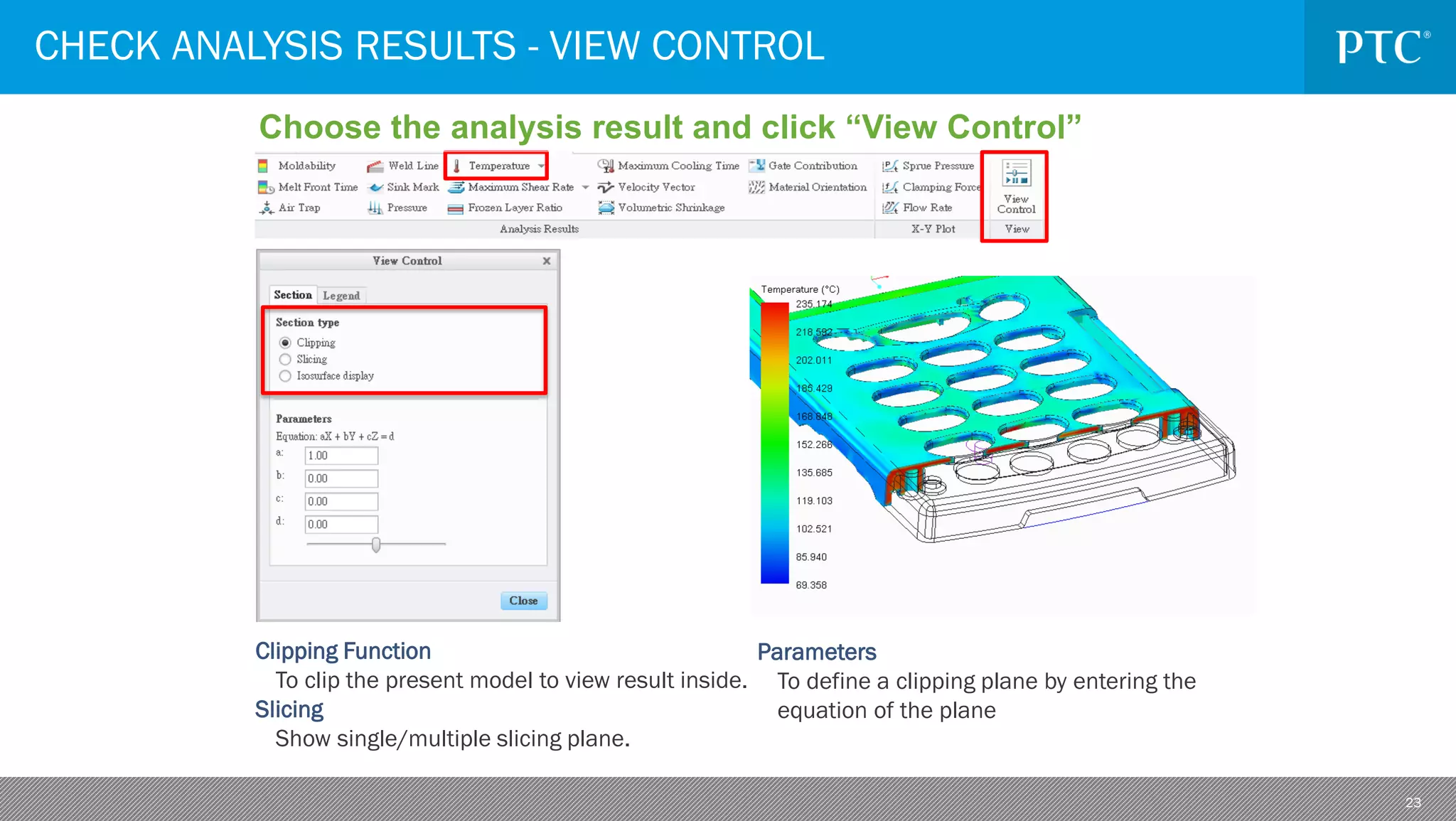 23
CHECK ANALYSIS RESULTS - VIEW CONTROL
Choose the analysis result and click “View Control”
Clipping Function
To clip the present model to view result inside.
Slicing
Show single/multiple slicing plane.
Parameters
To define a clipping plane by entering the
equation of the plane
 