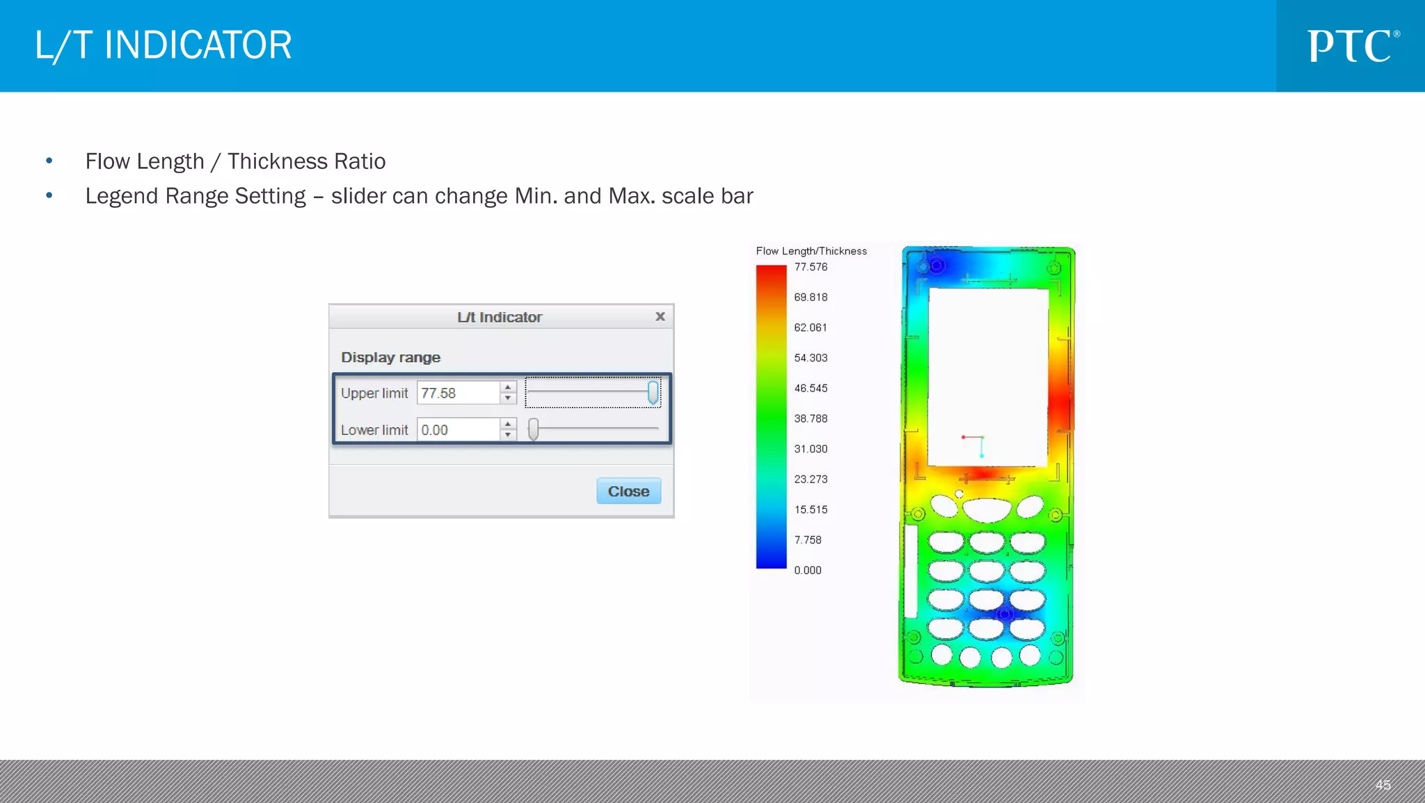 45
• Flow Length / Thickness Ratio
• Legend Range Setting – slider can change Min. and Max. scale bar
L/T INDICATOR
 