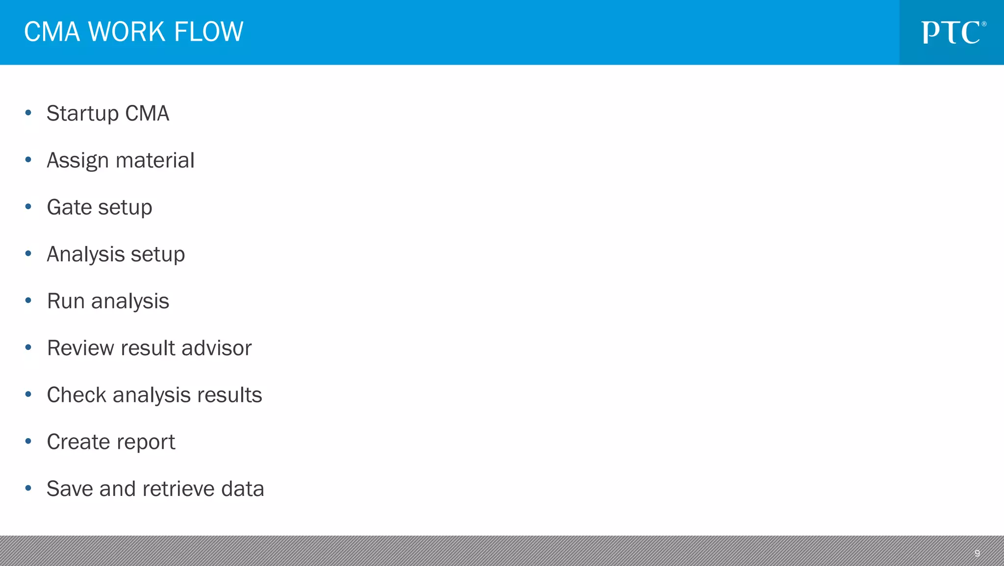 9
• Startup CMA
• Assign material
• Gate setup
• Analysis setup
• Run analysis
• Review result advisor
• Check analysis results
• Create report
• Save and retrieve data
CMA WORK FLOW
 
