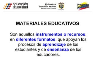 MATERIALES EDUCATIVOS
Son aquellos instrumentos o recursos,
en diferentes formatos, que apoyan los
procesos de aprendizaje de los
estudiantes y de enseñanza de los
educadores.
 