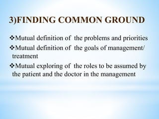 3)FINDING COMMON GROUND
Mutual definition of the problems and priorities
Mutual definition of the goals of management/
treatment
Mutual exploring of the roles to be assumed by
the patient and the doctor in the management
 