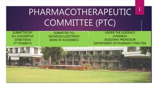 PHARMACOTHERAPEUTIC
COMMITTEE (PTC)
1
SUBMITTED BY:
M.L.SUSHMITHA
15AB1T0016
4TH PHARM D
UNDER THE GUIDENCE
G.RAMESH
ASSISTANT PROFESSOR
DEPARTMENT OF PHARMACY PRACTISE
SUBMITTED TO;
SATHEESH.S.GOTTIPATI
DEAN OF ACADEMICS
 