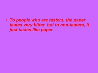 • To people who are tasters, the paper
tastes very bitter, but to non-tasters, it
just tastes like paper
 