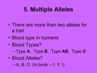 5. Multiple Alleles
• There are more than two alleles for
a trait
• Blood type in humans
• Blood Types?
–Type A, Type B, Type AB, Type O
• Blood Alleles?
–A, B, O (in book – IA
, IB
, I)
 