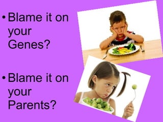 •Blame it on
your
Genes?
•Blame it on
your
Parents?
 