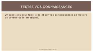 20 questions pour faire le point sur vos connaissances en matière
de commerce international.
TESTEZ VOS CONNAISSANCES
Par Lopez Antoine d'après le site BPI.fr
 