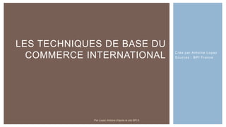 Crée par Antoine Lopez
Sources : BPI France
LES TECHNIQUES DE BASE DU
COMMERCE INTERNATIONAL
Par Lopez Antoine d'après le site BPI.fr
 