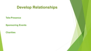 Develop Relationships
Tele-Presence
Sponsoring Events
Charities
 