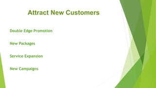 Attract New Customers
Double Edge Promotion
New Packages
Service Expansion
New Campaigns
 
