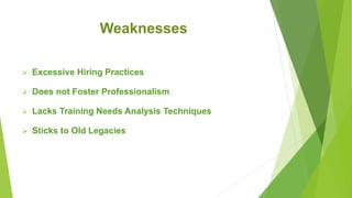 Weaknesses
 Excessive Hiring Practices
 Does not Foster Professionalism
 Lacks Training Needs Analysis Techniques
 Sticks to Old Legacies
 