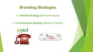 Branding Strategies
 Umbrella Strategy (Wireline Products)
 Line Extension Strategy (Wireless Products)
 