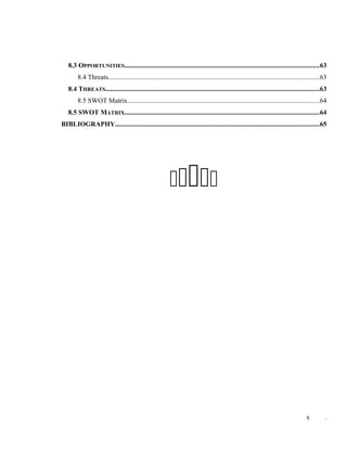 8.3 OPPORTUNITIES..................................................................................................................63
8.4 Threats............................................................................................................................63
8.4 THREATS..............................................................................................................................63
8.5 SWOT Matrix.................................................................................................................64
8.5 SWOT MATRIX..................................................................................................................64
BIBLIOGRAPHY........................................................................................................................65

x .
 