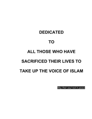 DEDICATED
TO
ALL THOSE WHO HAVE
SACRIFICED THEIR LIVES TO
TAKE UP THE VOICE OF ISLAM
May their soul rest in peace .[
 