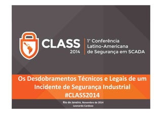 Os Desdobramentos Técnicos e Legais de um 
Incidente de Segurança Industrial 
#CLASS2014 
Rio de Janeiro, Novembro de 2014 
Leonardo Cardoso 
 