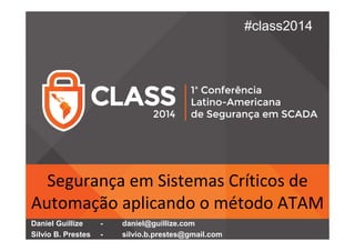 #class2014 
Segurança em Sistemas Críticos de 
Automação aplicando o método ATAM 
Daniel Guillize - daniel@guillize.com 
Silvio B. Prestes - silvio.b.prestes@gmail.com 
 