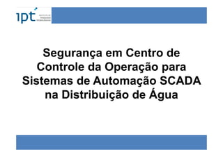 Segurança em Centro de 
Controle da Operação para 
Sistemas de Automação SCADA 
na Distribuição de Água 
 
