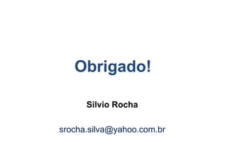 Obrigado! 
Silvio Rocha 
srocha.silva@yahoo.com.br 
