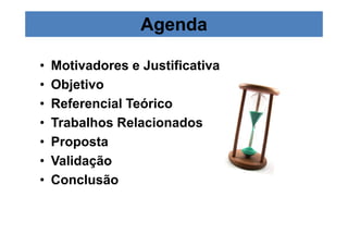 Agenda 
• Motivadores e Justificativa 
• Objetivo 
• Referencial Teórico 
• Trabalhos Relacionados 
• Proposta 
• Validação 
• Conclusão 
 