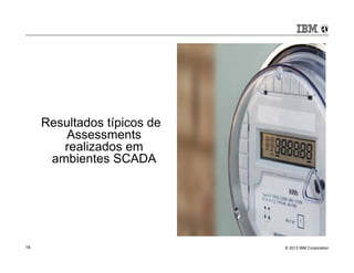 Resultados típicos de 
Assessments 
realizados em 
ambientes SCADA 
© 2013 18 IBM Corporation 
 