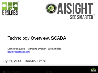 ©2012 BRS LABS. ALL RIGHTS RESERVED. 
CONFIDENTIAL 
Technology Overview, SCADA 
Leonardo Scudere – Managing Director – Latin America 
lscudere@brslabs.com 
July 31, 2014 – Brasilia, Brazil  
