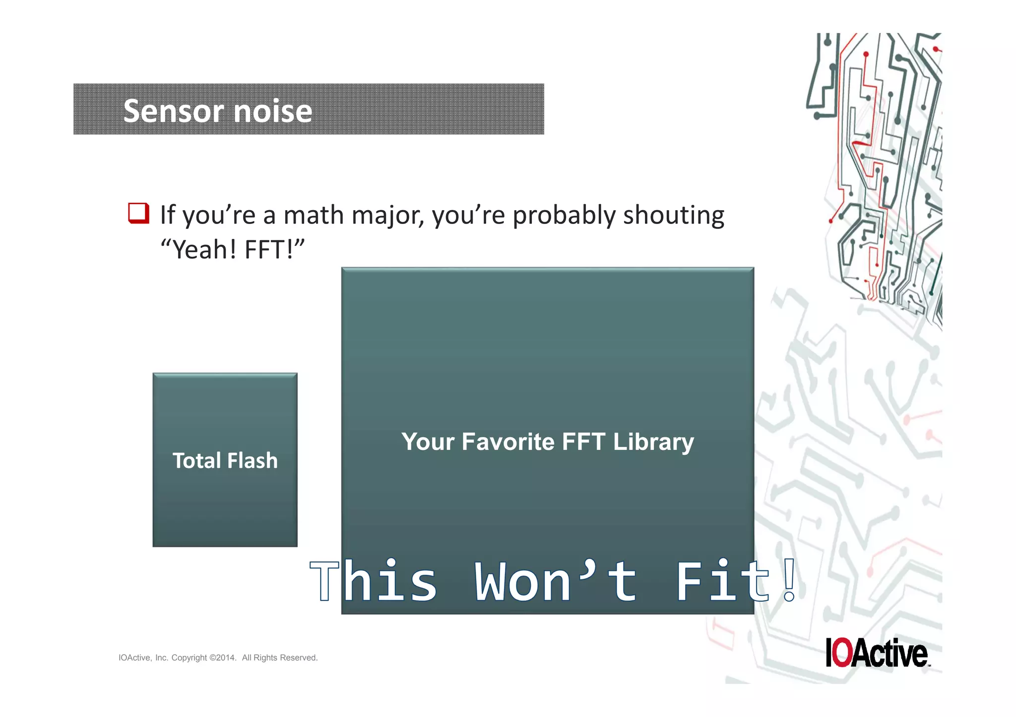 Total Flash 
IOActive, Inc. Copyright ©2014. All Rights Reserved. 
Your Favorite FFT Library 
Sensor noise 
 If you’re a math major, you’re probably shouting 
“Yeah! FFT!” 
 
