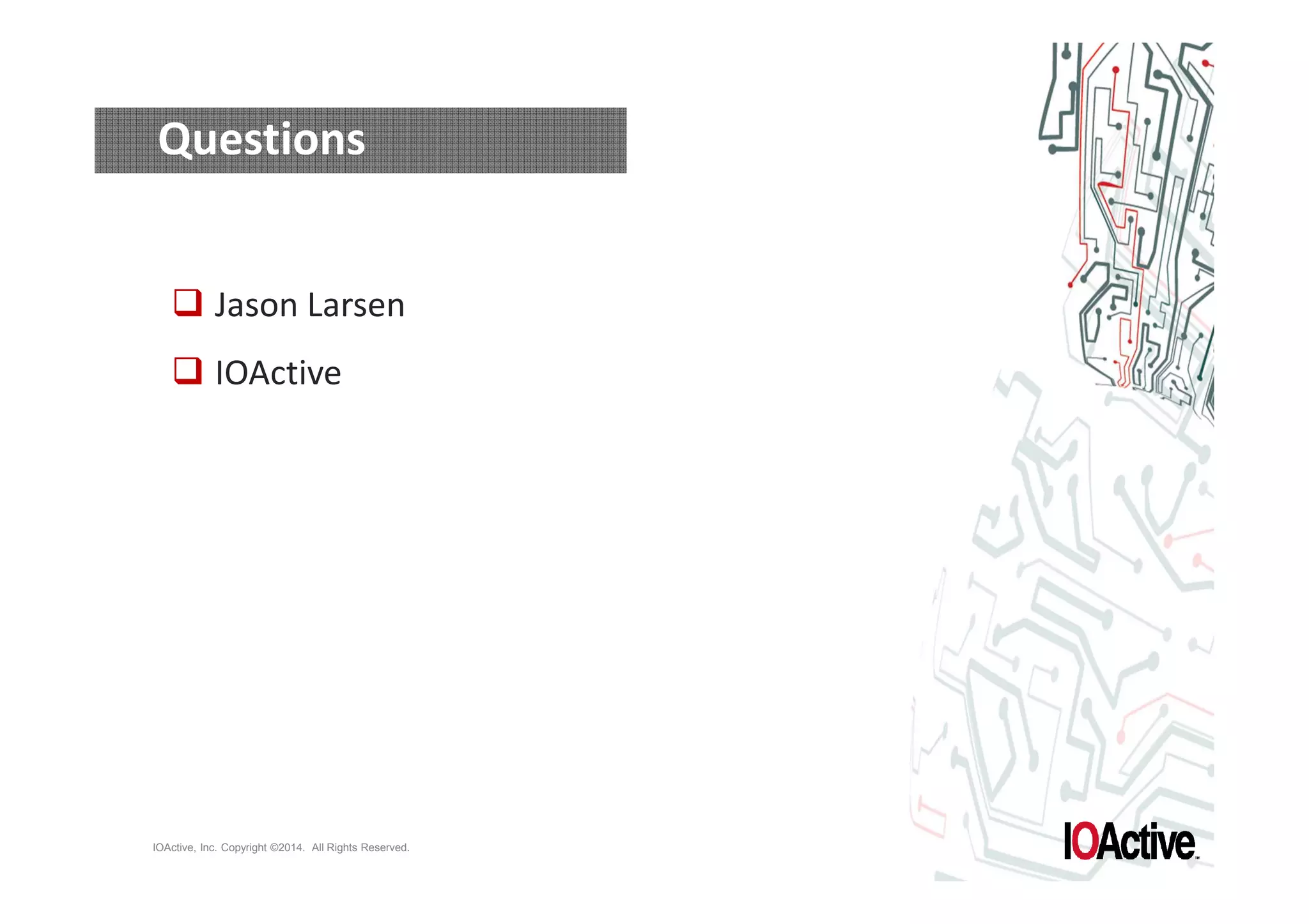 Questions 
 Jason Larsen 
 IOActive 
IOActive, Inc. Copyright ©2014. All Rights Reserved. 
